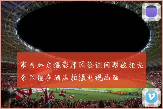 塞内加尔摄影师因签证问题被拒无奈只能在酒店拍摄电视画面