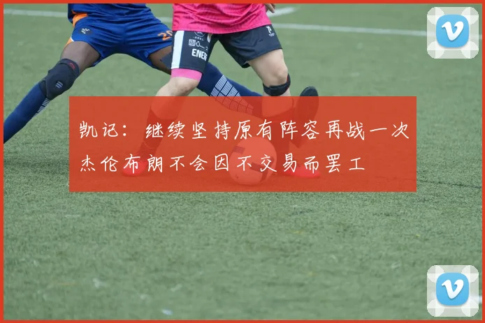 凯记：继续坚持原有阵容再战一次杰伦布朗不会因不交易而罢工