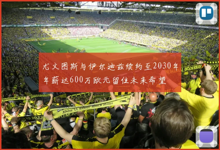 尤文图斯与伊尔迪兹续约至2030年年薪达600万欧元留住未来希望