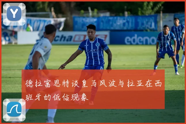 德拉富恩特谈皇马风波与拉亚在西班牙的低估现象