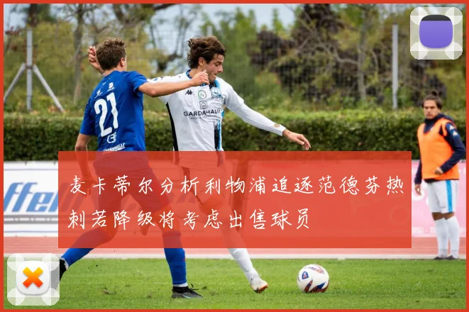 麦卡蒂尔分析利物浦追逐范德芬热刺若降级将考虑出售球员