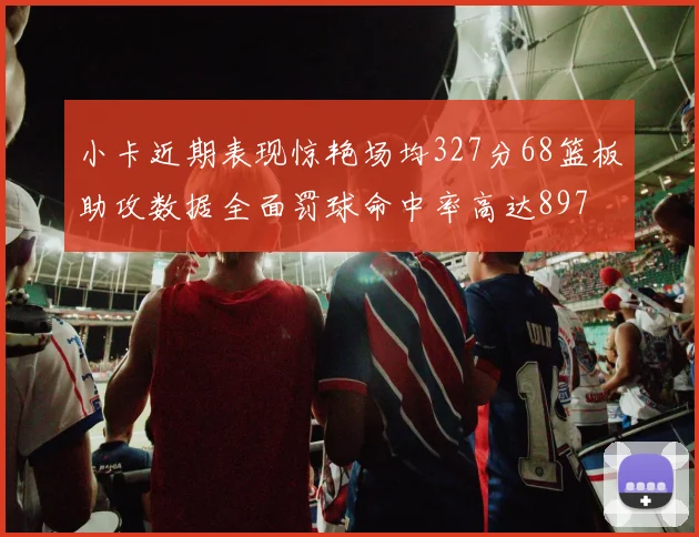 小卡近期表现惊艳场均327分68篮板助攻数据全面罚球命中率高达897