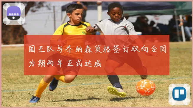 国王队与乔纳森莫格签订双向合同为期两年正式达成