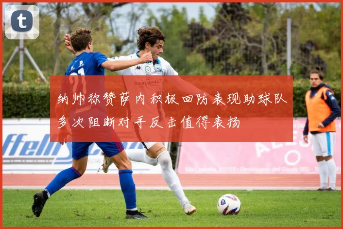 纳帅称赞萨内积极回防表现助球队多次阻断对手反击值得表扬