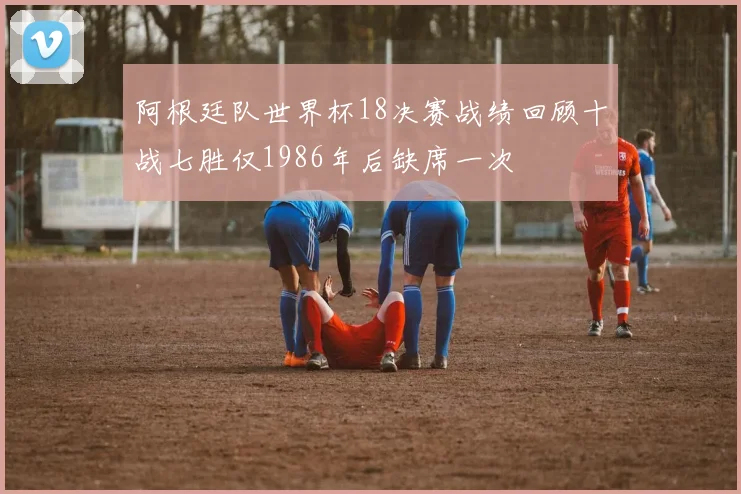 阿根廷队世界杯18决赛战绩回顾十战七胜仅1986年后缺席一次
