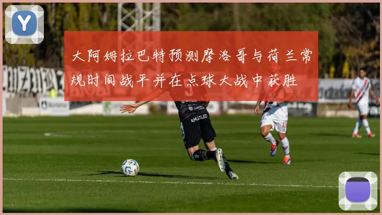 大阿姆拉巴特预测摩洛哥与荷兰常规时间战平并在点球大战中获胜