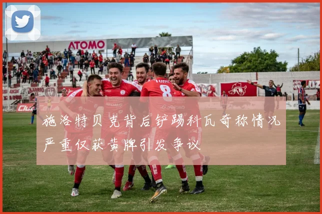 施洛特贝克背后铲踢科瓦奇称情况严重仅获黄牌引发争议