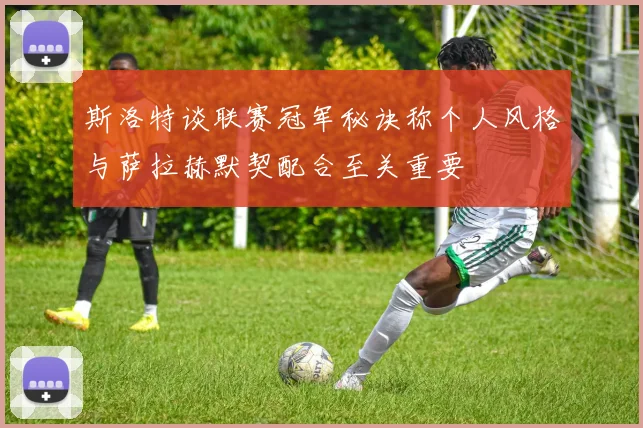 斯洛特谈联赛冠军秘诀称个人风格与萨拉赫默契配合至关重要