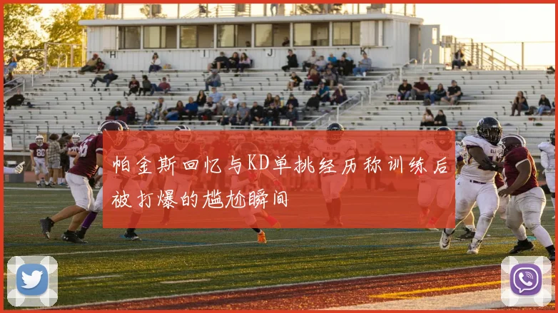 帕金斯回忆与KD单挑经历称训练后被打爆的尴尬瞬间