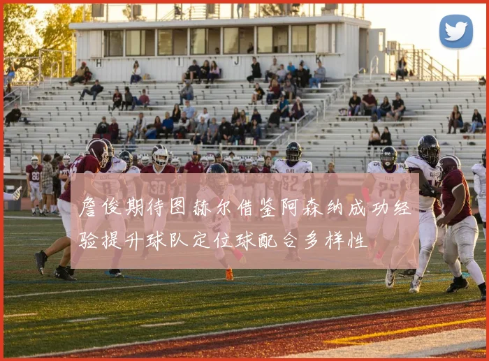 詹俊期待图赫尔借鉴阿森纳成功经验提升球队定位球配合多样性