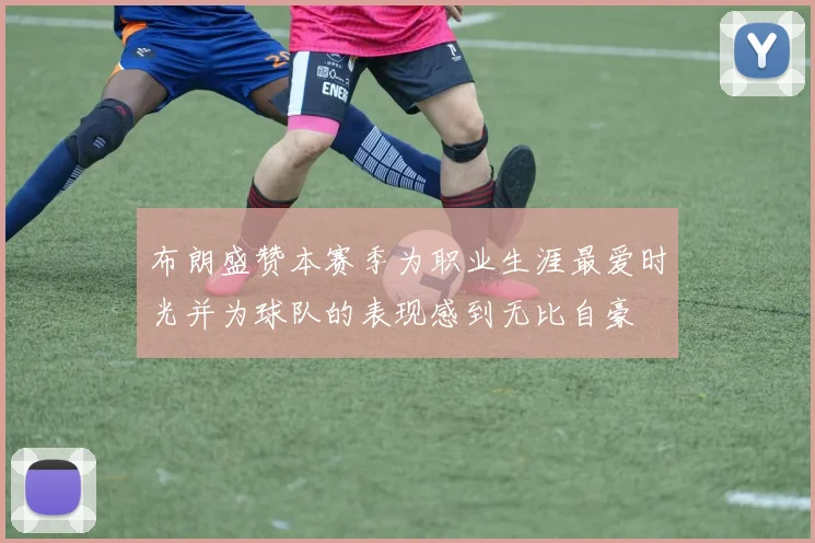 布朗盛赞本赛季为职业生涯最爱时光并为球队的表现感到无比自豪
